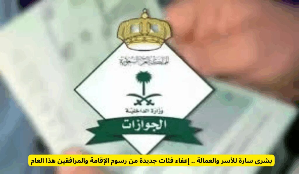 بشرى سارة للأسر والعمالة .. إعفاء فئات جديدة من رسوم الإقامة والمرافقين هذا العام الفئات المعفاة من رسوم المرافقين