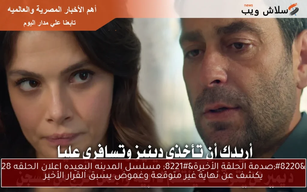 “صدمة الحلقة الأخيرة” مسلسل المدينه البعيده اعلان الحلقه 28 يكشف عن نهاية غير متوقعة وغموض يسبق القرار الأخير