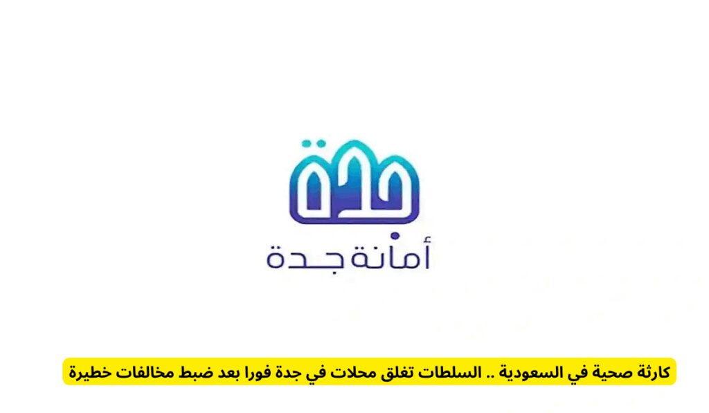 كارثة صحية في السعودية .. السلطات تغلق محلات في جدة فورا بعد ضبط مخالفات خطيرة أمانة محافظة جدة