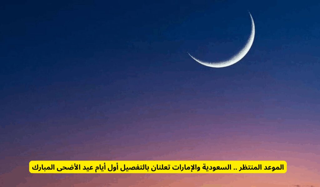 الموعد المنتظر .. السعودية والإمارات تعلنان بالتفصيل أول أيام عيد الأضحى المبارك أول أيام عيد الأضحى المبارك