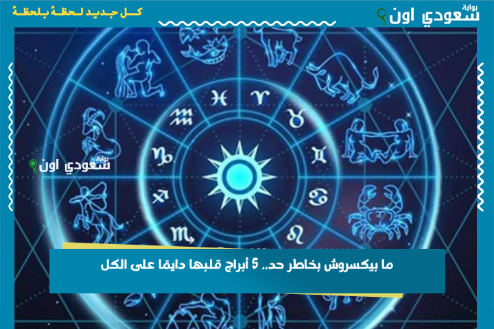 ما بيكسروش بخاطر حد.. 5 أبراج قلبها دايمًا على الكل بوابة سعودي اون