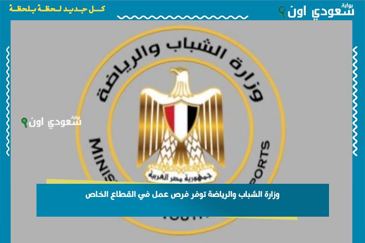 بمرتبات تصل لـ 7600 جنيه.. وزارة الشباب والرياضة توفر فرص عمل في القطاع الخاص بوابة سعودي اون