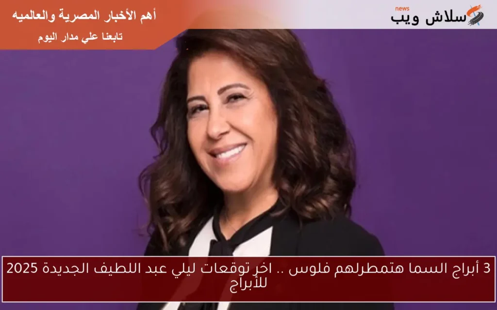 3 أبراج السما هتمطرلهم فلوس .. اخر توقعات ليلي عبد اللطيف الجديدة 2025 للأبراج