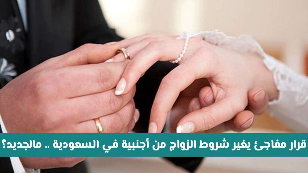 عااجل ورسميًا: فرض قرار مُفاجئ يغير شروط الزواج من أجنبية في السعودية .. ما الجديد؟