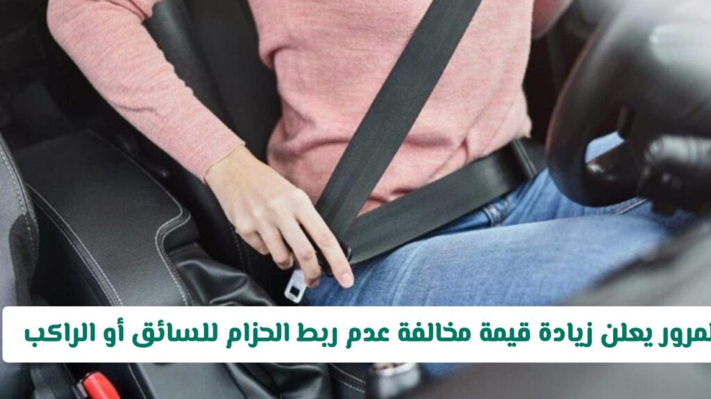 المرور يعلن زيادة قيمة مخالفة عدم ربط الحزام للسائق أو الراكب وهذه قيمة المخالفة الجديدة