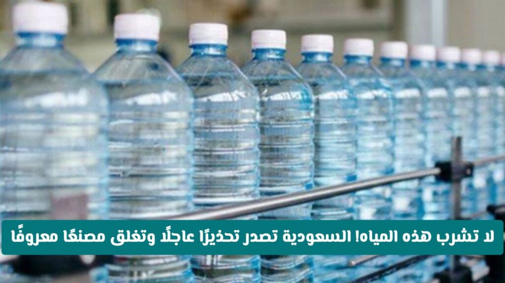 احذروا شرب عبوات المياه من هذه الشركة .. السعودية تغلق مصنع مياه معدنية شهير بالمملكة وبشكل عاجل إغلاق مصنع مياه معدنية شهير